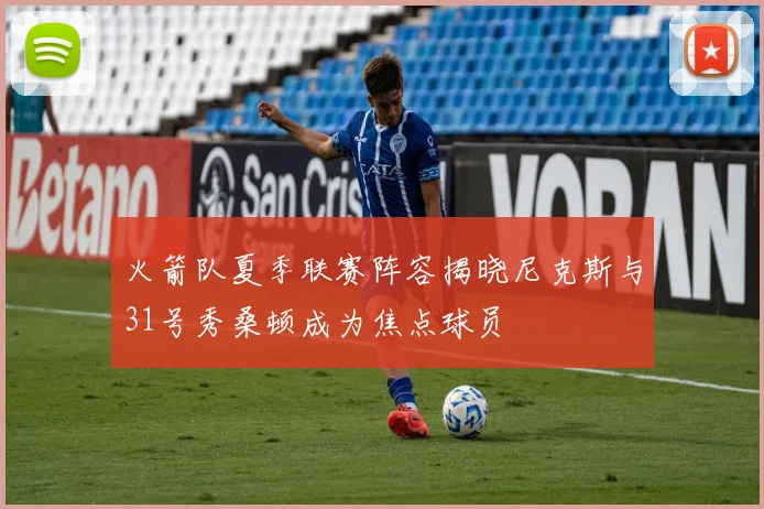 火箭队夏季联赛阵容揭晓尼克斯与31号秀桑顿成为焦点球员