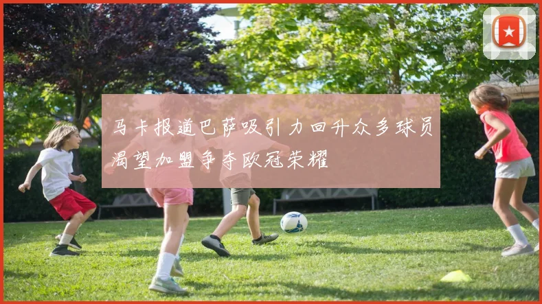 马卡报道巴萨吸引力回升众多球员渴望加盟争夺欧冠荣耀