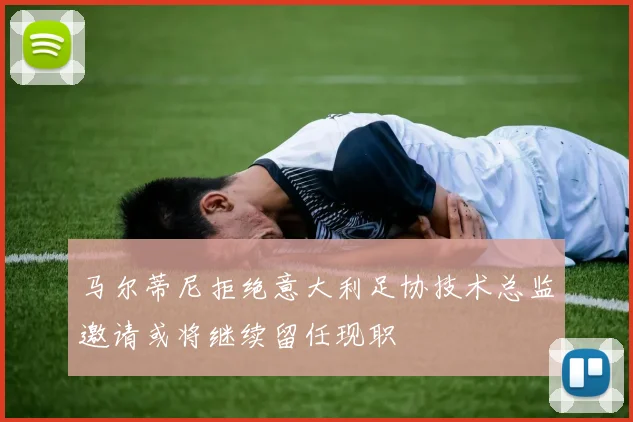 马尔蒂尼拒绝意大利足协技术总监邀请或将继续留任现职