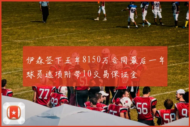 伊森签下五年8150万合同最后一年球员选项附带10交易保证金