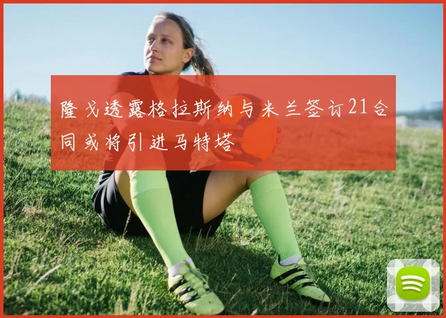 隆戈透露格拉斯纳与米兰签订21合同或将引进马特塔