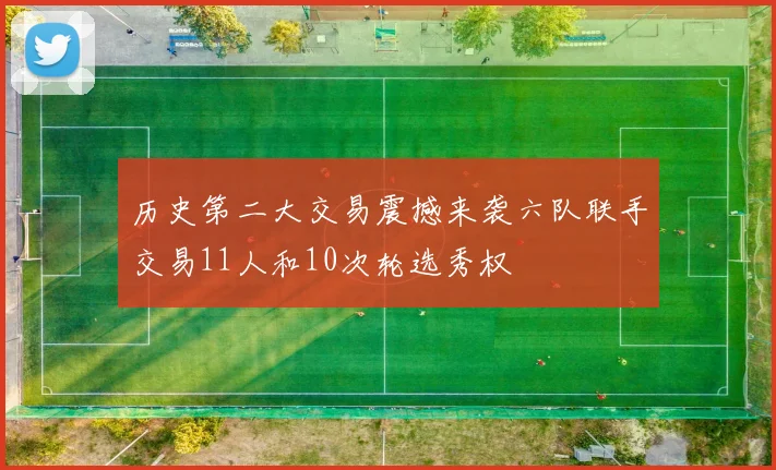 历史第二大交易震撼来袭六队联手交易11人和10次轮选秀权