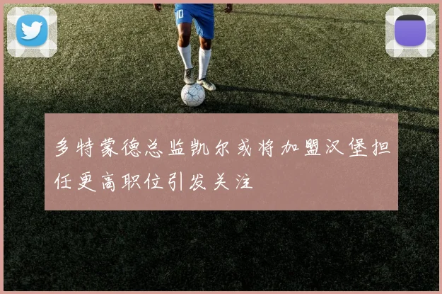 多特蒙德总监凯尔或将加盟汉堡担任更高职位引发关注