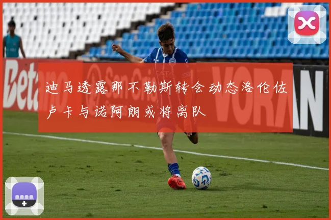 迪马透露那不勒斯转会动态洛伦佐卢卡与诺阿朗或将离队