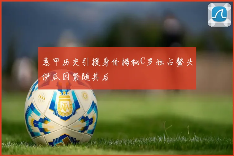 意甲历史引援身价揭秘C罗独占鳌头伊瓜因紧随其后