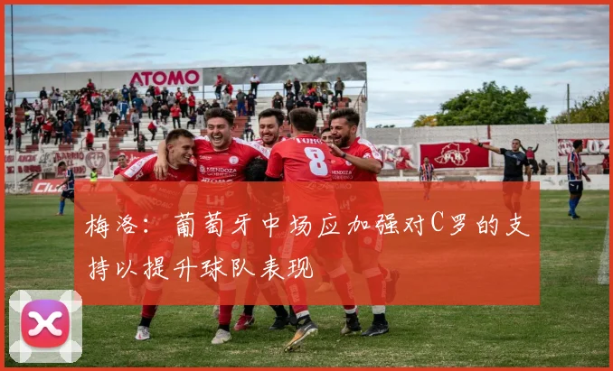 梅洛：葡萄牙中场应加强对C罗的支持以提升球队表现