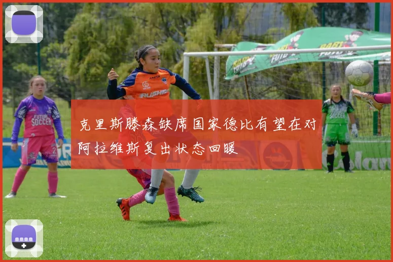 克里斯滕森缺席国家德比有望在对阿拉维斯复出状态回暖