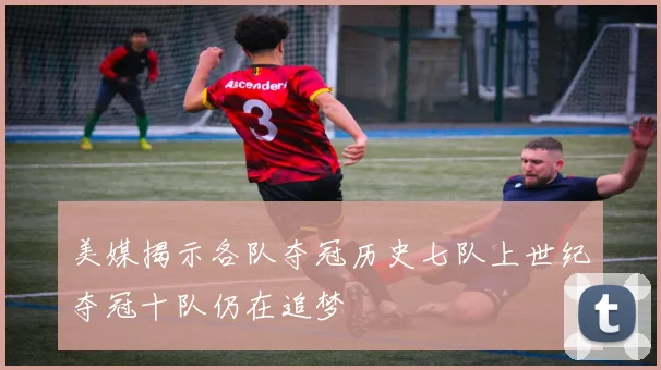 美媒揭示各队夺冠历史七队上世纪夺冠十队仍在追梦