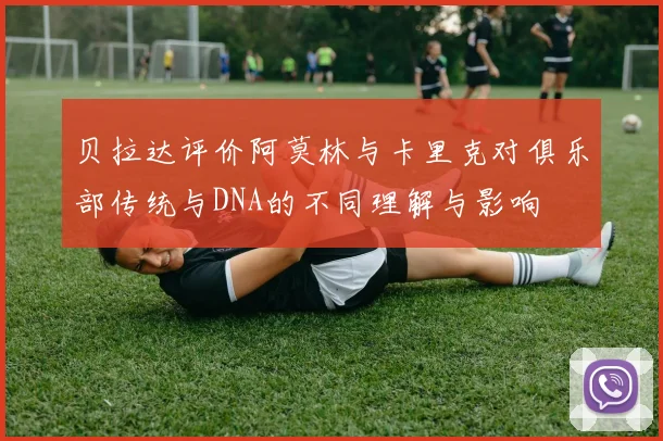 贝拉达评价阿莫林与卡里克对俱乐部传统与DNA的不同理解与影响