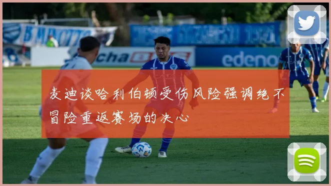 麦迪谈哈利伯顿受伤风险强调绝不冒险重返赛场的决心