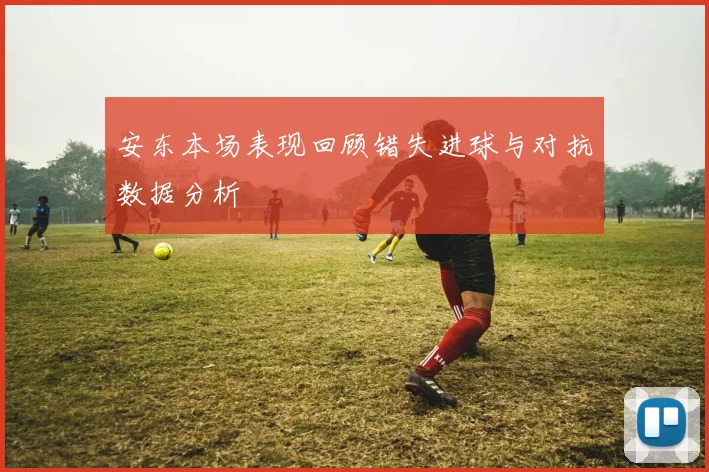 安东本场表现回顾错失进球与对抗数据分析