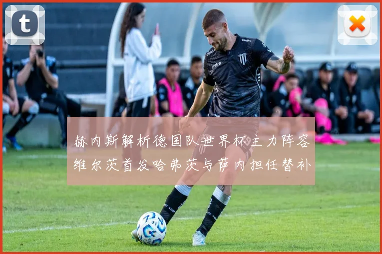 赫内斯解析德国队世界杯主力阵容维尔茨首发哈弗茨与萨内担任替补