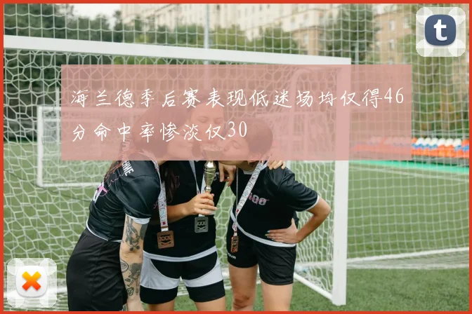 海兰德季后赛表现低迷场均仅得46分命中率惨淡仅30