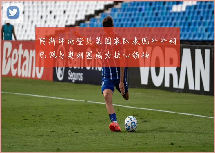 阿斯评论登贝莱国家队表现平平姆巴佩与奥利塞成为核心领袖