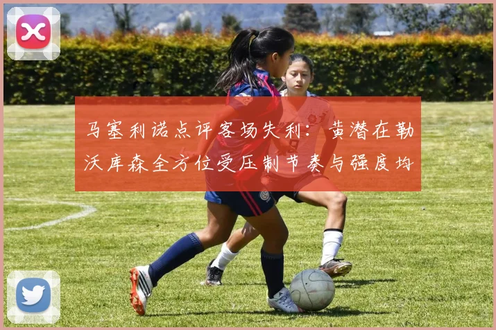 马塞利诺点评客场失利：黄潜在勒沃库森全方位受压制节奏与强度均不敌对手