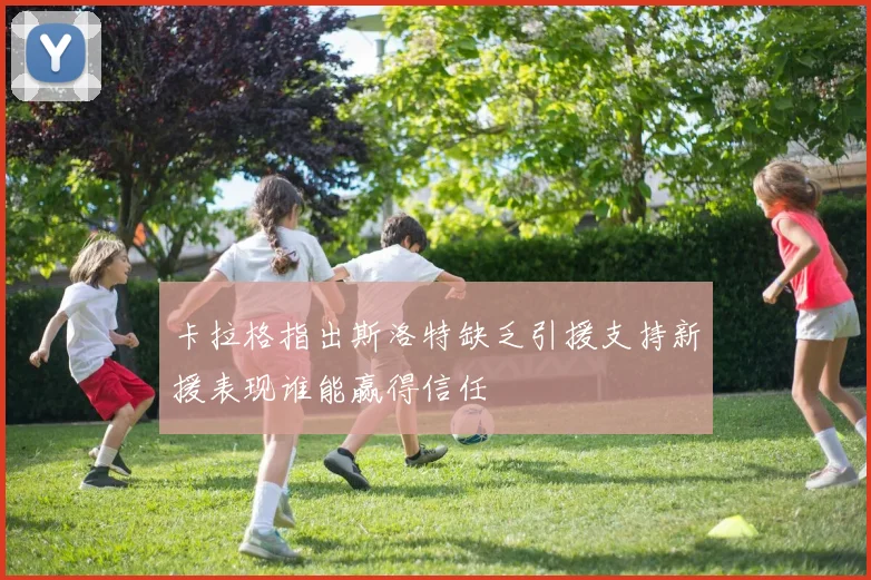 卡拉格指出斯洛特缺乏引援支持新援表现谁能赢得信任