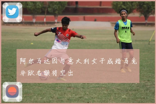 阿尔马达因与意大利女子成婚马竞非欧名额将空出