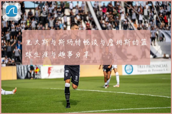 里夫斯与斯玛特畅谈与詹姆斯的篮球生涯与趣事分享