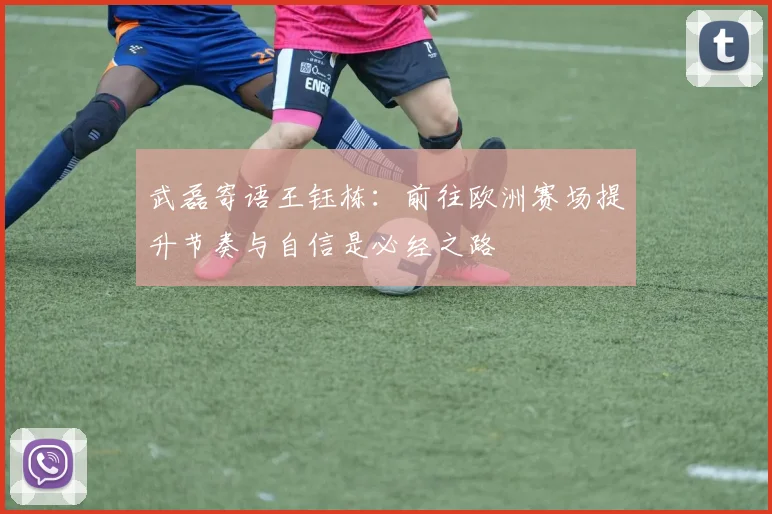 武磊寄语王钰栋：前往欧洲赛场提升节奏与自信是必经之路