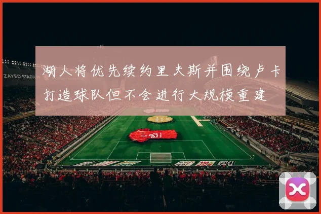 湖人将优先续约里夫斯并围绕卢卡打造球队但不会进行大规模重建