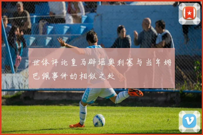 世体评论皇马辟谣奥利塞与当年姆巴佩事件的相似之处
