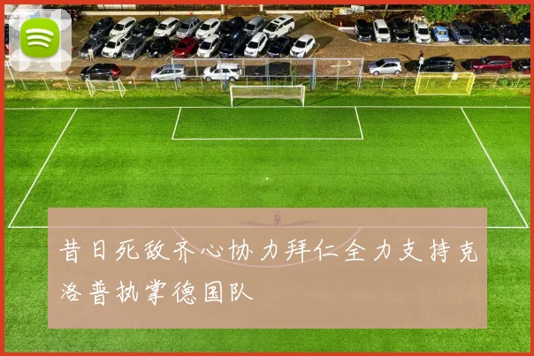 昔日死敌齐心协力拜仁全力支持克洛普执掌德国队