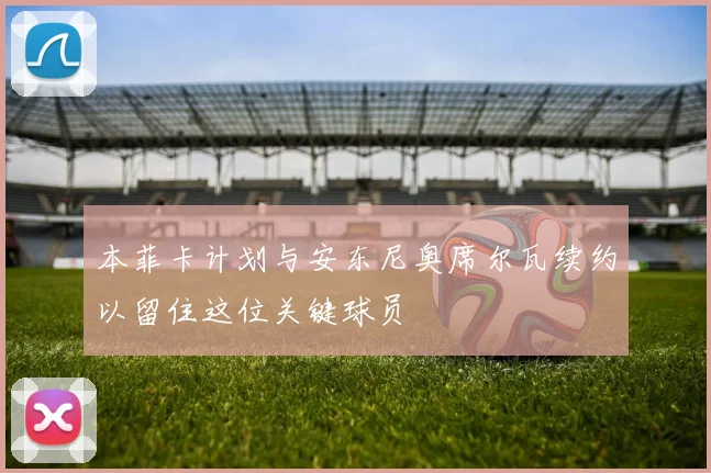 本菲卡计划与安东尼奥席尔瓦续约以留住这位关键球员