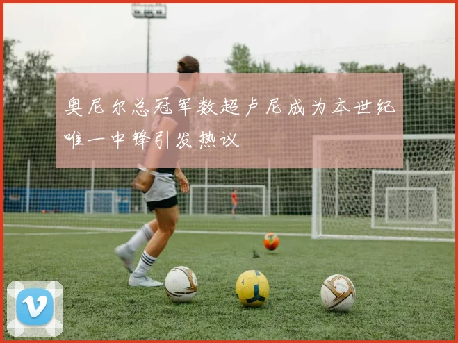 奥尼尔总冠军数超卢尼成为本世纪唯一中锋引发热议