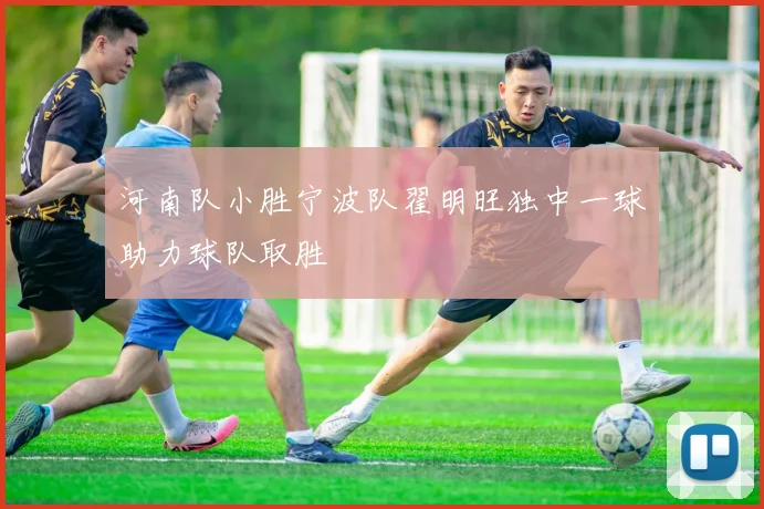 河南队小胜宁波队翟明旺独中一球助力球队取胜