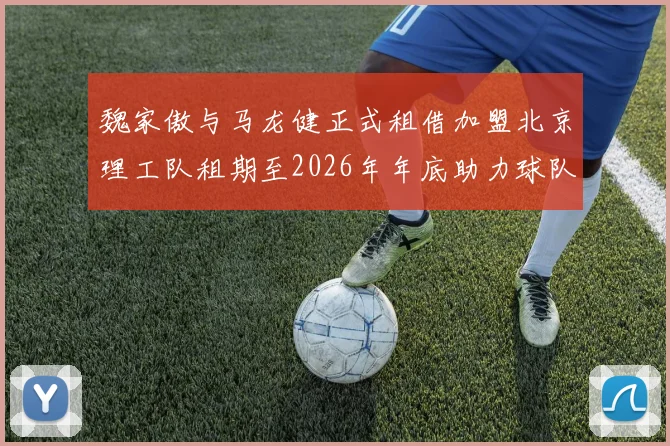 魏家傲与马龙健正式租借加盟北京理工队租期至2026年年底助力球队发展