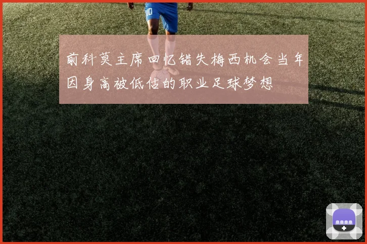 前科莫主席回忆错失梅西机会当年因身高被低估的职业足球梦想