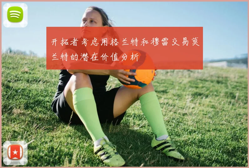 开拓者考虑用格兰特和穆雷交易莫兰特的潜在价值分析