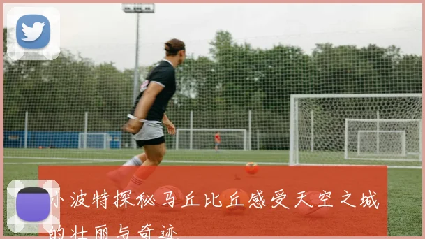 小波特探秘马丘比丘感受天空之城的壮丽与奇迹