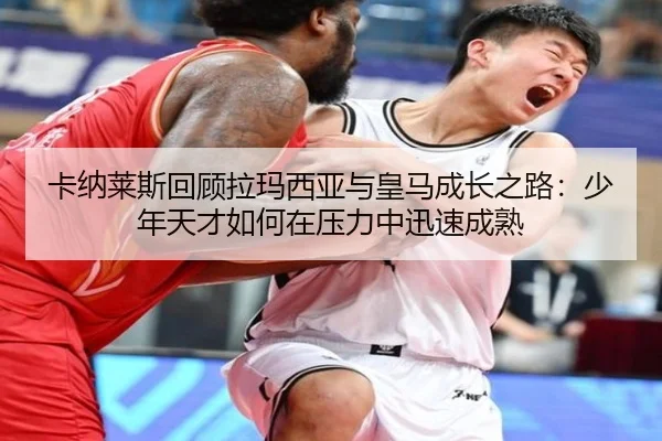 卡纳莱斯回顾拉玛西亚与皇马成长之路：少年天才如何在压力中迅速成熟